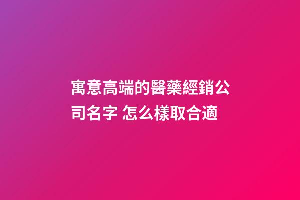 寓意高端的醫藥經銷公司名字 怎么樣取合適-第1張-公司起名-玄機派